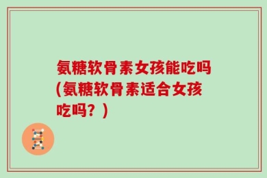 氨糖软骨素女孩能吃吗(氨糖软骨素适合女孩吃吗？)