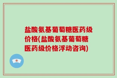 盐酸氨基葡萄糖医药级价格(盐酸氨基葡萄糖医药级价格浮动咨询)