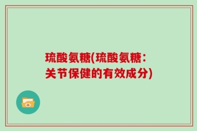 琉酸氨糖(琉酸氨糖：关节保健的有效成分)