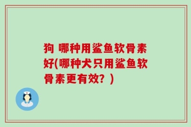 狗 哪种用鲨鱼软骨素好(哪种犬只用鲨鱼软骨素更有效？)