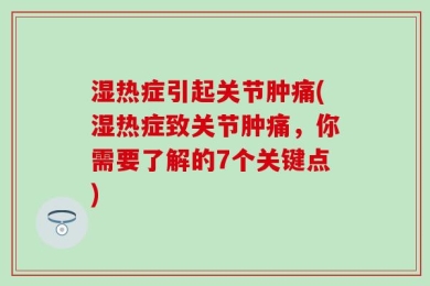 湿热症引起关节肿痛(湿热症致关节肿痛，你需要了解的7个关键点)