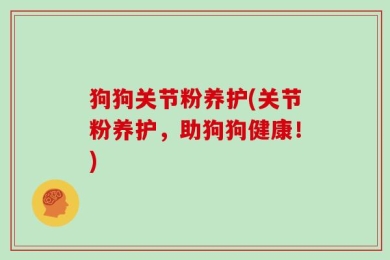 狗狗关节粉养护(关节粉养护，助狗狗健康！)