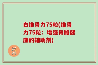 白维骨力75粒(维骨力75粒：增强骨骼健康的辅助剂)