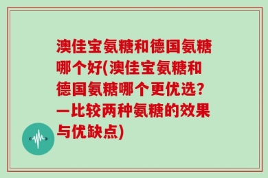 澳佳宝氨糖和德国氨糖哪个好(澳佳宝氨糖和德国氨糖哪个更优选？—比较两种氨糖的效果与优缺点)