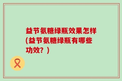益节氨糖绿瓶效果怎样(益节氨糖绿瓶有哪些功效？)