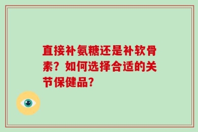 直接补氨糖还是补软骨素？如何选择合适的关节保健品？