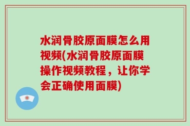 水润骨胶原面膜怎么用视频(水润骨胶原面膜操作视频教程，让你学会正确使用面膜)
