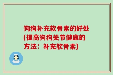 狗狗补充软骨素的好处(提高狗狗关节健康的方法：补充软骨素)