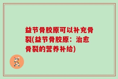 益节骨胶原可以补充骨裂(益节骨胶原：治愈骨裂的营养补给)