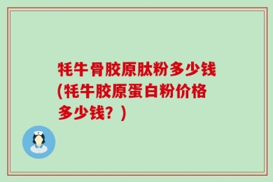 牦牛骨胶原肽粉多少钱(牦牛胶原蛋白粉价格多少钱？)