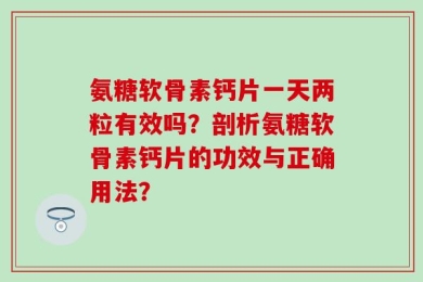 氨糖软骨素钙片一天两粒有效吗？剖析氨糖软骨素钙片的功效与正确用法？