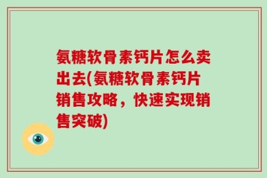 氨糖软骨素钙片怎么卖出去(氨糖软骨素钙片销售攻略，快速实现销售突破)
