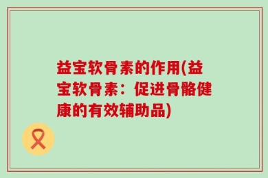 益宝软骨素的作用(益宝软骨素：促进骨骼健康的有效辅助品)