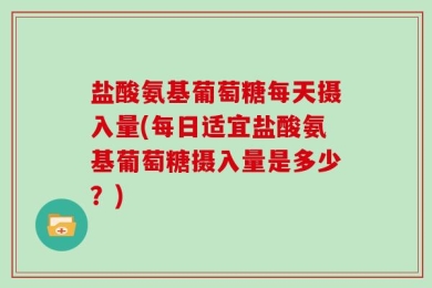 盐酸氨基葡萄糖每天摄入量(每日适宜盐酸氨基葡萄糖摄入量是多少？)