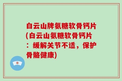 白云山牌氨糖软骨钙片(白云山氨糖软骨钙片：缓解关节不适，保护骨骼健康)