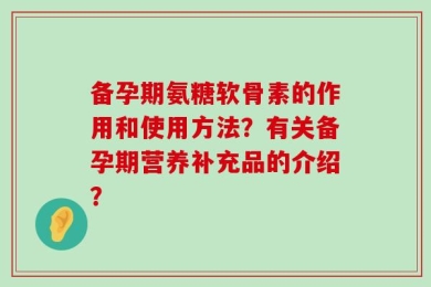 备孕期氨糖软骨素的作用和使用方法？有关备孕期营养补充品的介绍？