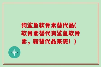 狗鲨鱼软骨素替代品(软骨素替代狗鲨鱼软骨素，新替代品来袭！)