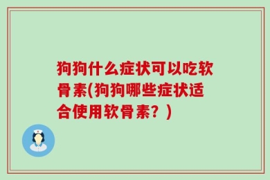 狗狗什么症状可以吃软骨素(狗狗哪些症状适合使用软骨素？)