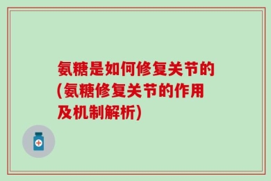 氨糖是如何修复关节的(氨糖修复关节的作用及机制解析)