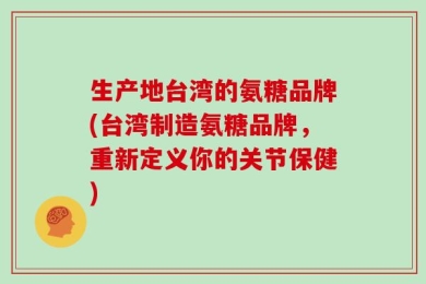 生产地台湾的氨糖品牌(台湾制造氨糖品牌，重新定义你的关节保健)