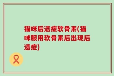 猫咪后遗症软骨素(猫咪服用软骨素后出现后遗症)