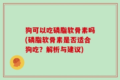 狗可以吃磷脂软骨素吗(磷脂软骨素是否适合狗吃？解析与建议)