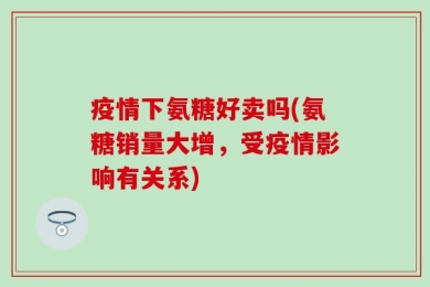 疫情下氨糖好卖吗(氨糖销量大增，受疫情影响有关系)