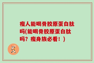 瘦人能喝骨胶原蛋白肽吗(能喝骨胶原蛋白肽吗？瘦身族必看！)
