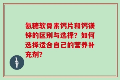 氨糖软骨素钙片和钙镁锌的区别与选择？如何选择适合自己的营养补充剂？