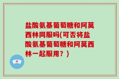 盐酸氨基葡萄糖和阿莫西林同服吗(可否将盐酸氨基葡萄糖和阿莫西林一起服用？)