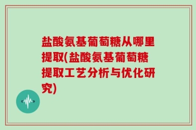 盐酸氨基葡萄糖从哪里提取(盐酸氨基葡萄糖提取工艺分析与优化研究)