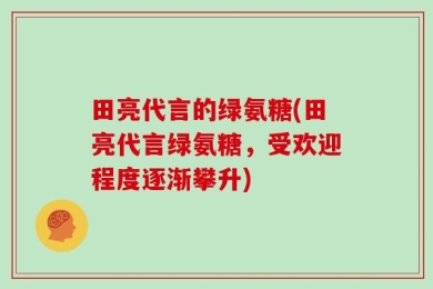 田亮代言的绿氨糖(田亮代言绿氨糖，受欢迎程度逐渐攀升)