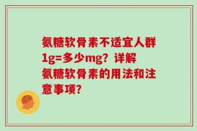 氨糖软骨素不适宜人群1g=多少mg？详解氨糖软骨素的用法和注意事项？