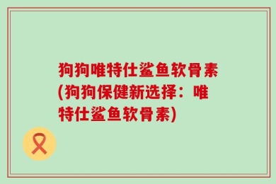 狗狗唯特仕鲨鱼软骨素(狗狗保健新选择：唯特仕鲨鱼软骨素)