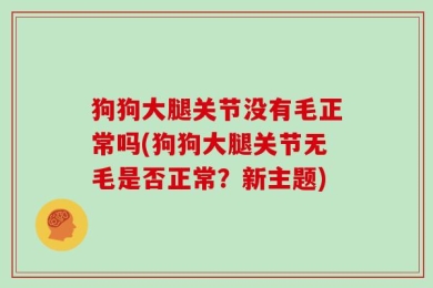 狗狗大腿关节没有毛正常吗(狗狗大腿关节无毛是否正常？新主题)