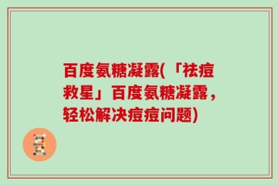 百度氨糖凝露(「祛痘救星」百度氨糖凝露，轻松解决痘痘问题)