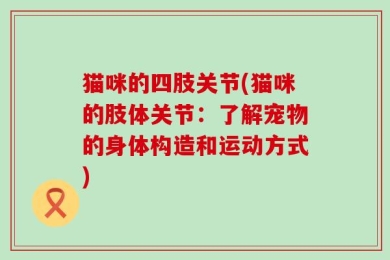 猫咪的四肢关节(猫咪的肢体关节：了解宠物的身体构造和运动方式)
