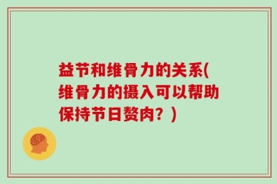 益节和维骨力的关系(维骨力的摄入可以帮助保持节日赘肉？)