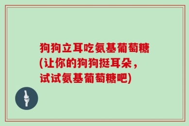 狗狗立耳吃氨基葡萄糖(让你的狗狗挺耳朵，试试氨基葡萄糖吧)