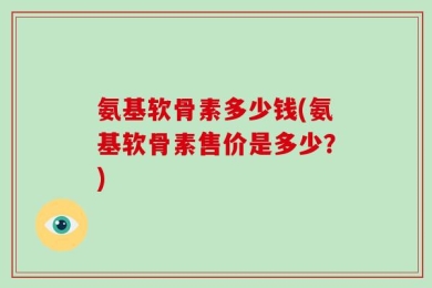 氨基软骨素多少钱(氨基软骨素售价是多少？)
