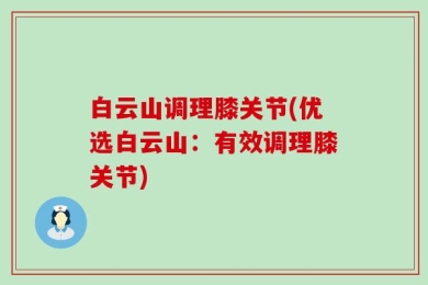 白云山调理膝关节(优选白云山：有效调理膝关节)