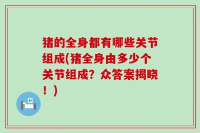 猪的全身都有哪些关节组成(猪全身由多少个关节组成？众答案揭晓！)