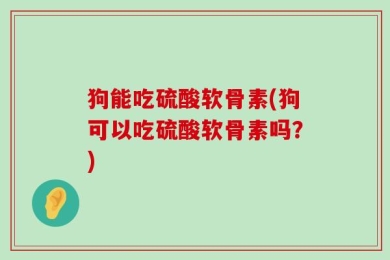 狗能吃硫酸软骨素(狗可以吃硫酸软骨素吗？)
