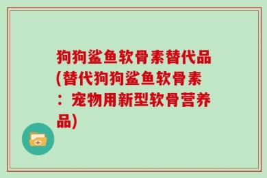 狗狗鲨鱼软骨素替代品(替代狗狗鲨鱼软骨素：宠物用新型软骨营养品)