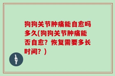 狗狗关节肿痛能自愈吗多久(狗狗关节肿痛能否自愈？恢复需要多长时间？)