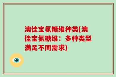 澳佳宝氨糖维种类(澳佳宝氨糖维：多种类型满足不同需求)