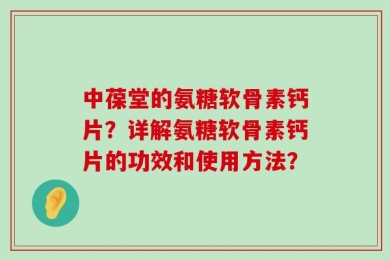 中葆堂的氨糖软骨素钙片？详解氨糖软骨素钙片的功效和使用方法？