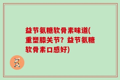益节氨糖软骨素味道(重塑膝关节？益节氨糖软骨素口感好)