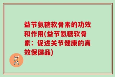 益节氨糖软骨素的功效和作用(益节氨糖软骨素：促进关节健康的高效保健品)