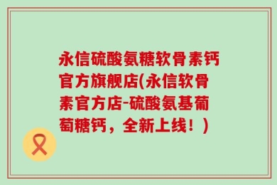 永信硫酸氨糖软骨素钙官方旗舰店(永信软骨素官方店-硫酸氨基葡萄糖钙，全新上线！)
